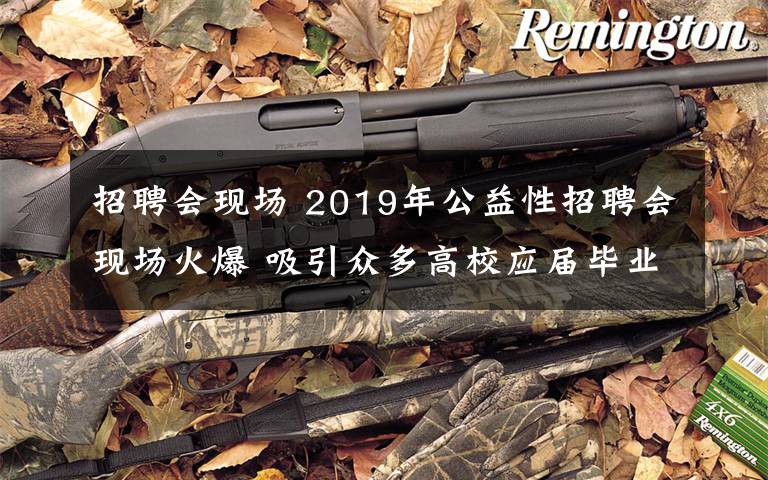 招聘会现场 2019年公益性招聘会现场火爆 吸引众多高校应届毕业生