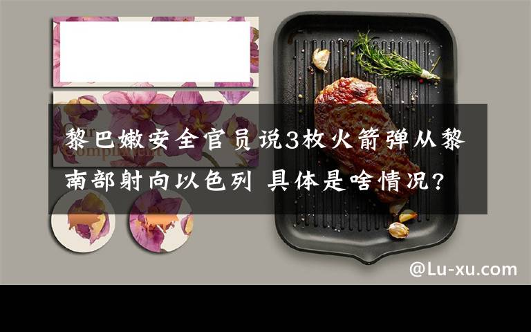 黎巴嫩安全官员说3枚火箭弹从黎南部射向以色列 具体是啥情况?