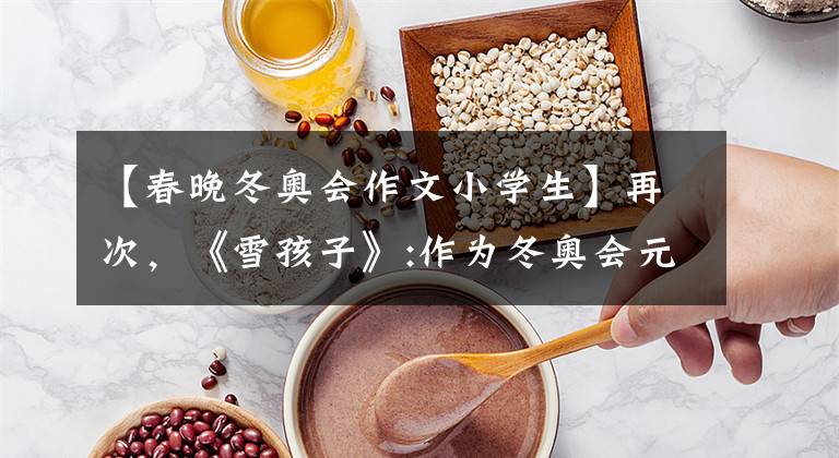 【春晚冬奥会作文小学生】再次，《雪孩子》:作为冬奥会元素，上海春湾德海派。