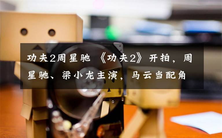 功夫2周星驰 《功夫2》开拍,周星驰、梁小龙主演,马云当配角