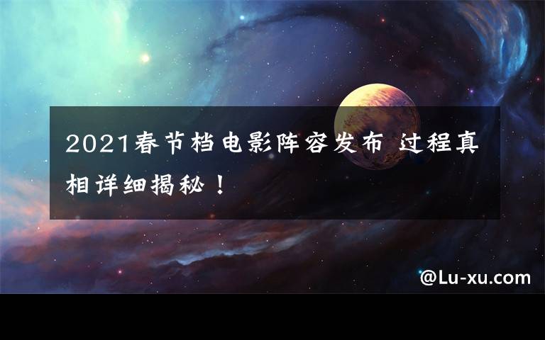 2021春节档电影阵容发布 过程真相详细揭秘!