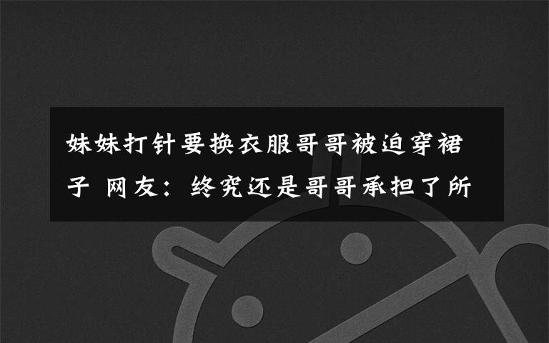 妹妹打针要换衣服哥哥被迫穿裙子 网友:终究还是哥哥承担了所有