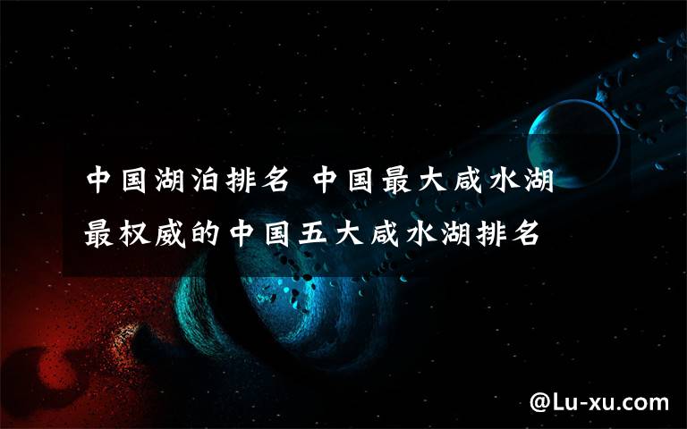 中国湖泊排名 中国最大咸水湖 最权威的中国五大咸水湖排名