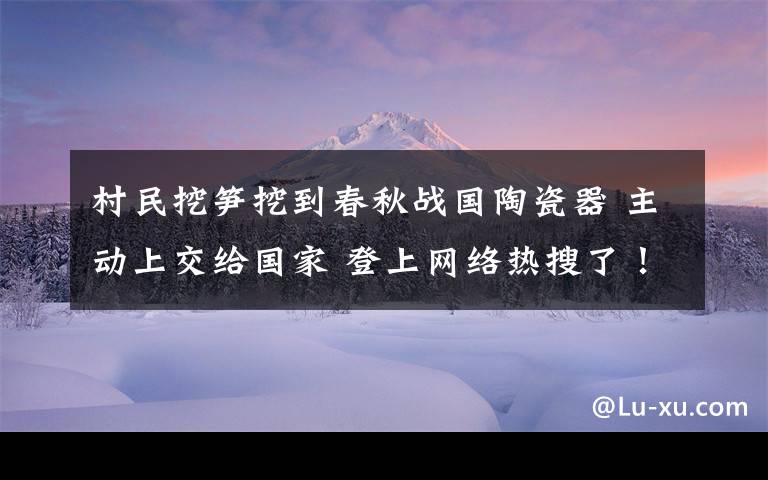 村民挖笋挖到春秋战国陶瓷器 主动上交给国家 登上网络热搜了!