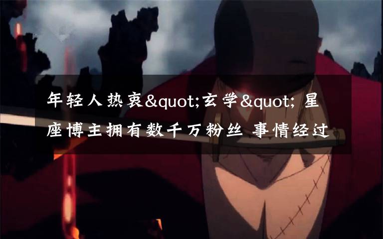 年轻人热衷"玄学" 星座博主拥有数千万粉丝 事情经过真相揭秘!