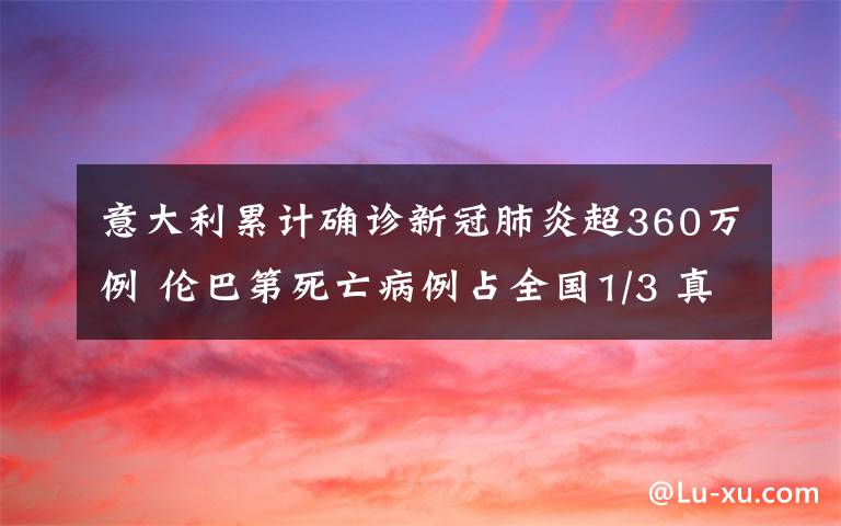 意大利累计确诊新冠肺炎超360万例 伦巴第死亡病例占全国1/3 真相原来是这样!