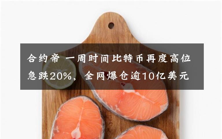 合约帝 一周时间比特币再度高位急跌20%,全网爆仓逾10亿美元