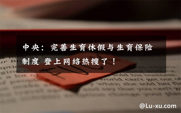 中央：完善生育休假与生育保险制度 登上网络热搜了！