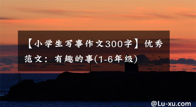 【小学生写事作文300字】优秀范文:有趣的事(1-6年级)
