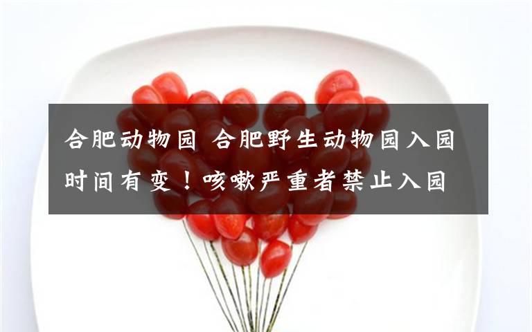 合肥动物园 合肥野生动物园入园时间有变!咳嗽严重者禁止入园