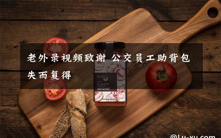 老外录视频致谢 公交员工助背包失而复得