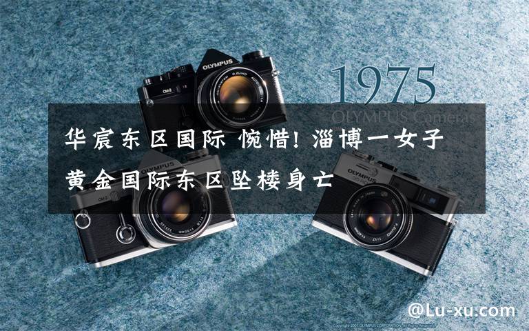 华宸东区国际 惋惜! 淄博一女子黄金国际东区坠楼身亡