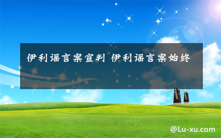 伊利谣言案宣判 伊利谣言案始终