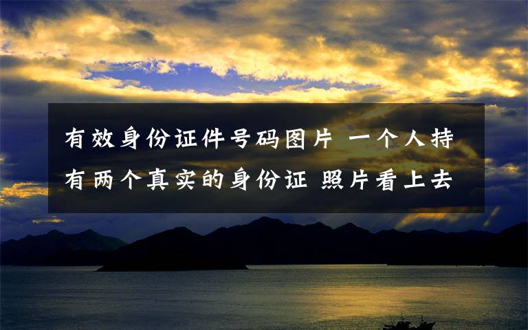 有效身份证件号码图片 一个人持有两个真实的身份证 照片看上去一模一样