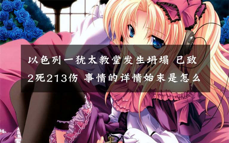 以色列一犹太教堂发生坍塌 已致2死213伤 事情的详情始末是怎么样了！