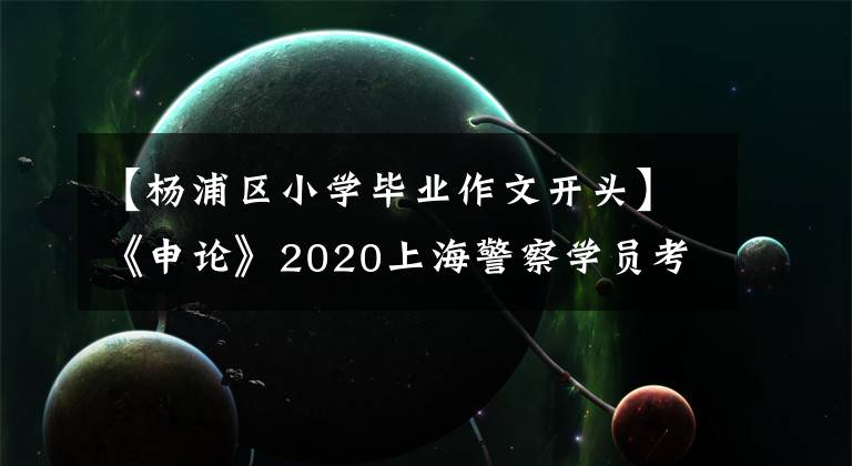 【杨浦区小学毕业作文开头】《申论》2020上海警察学员考试阅读资料：写作开始技巧你值得拥有