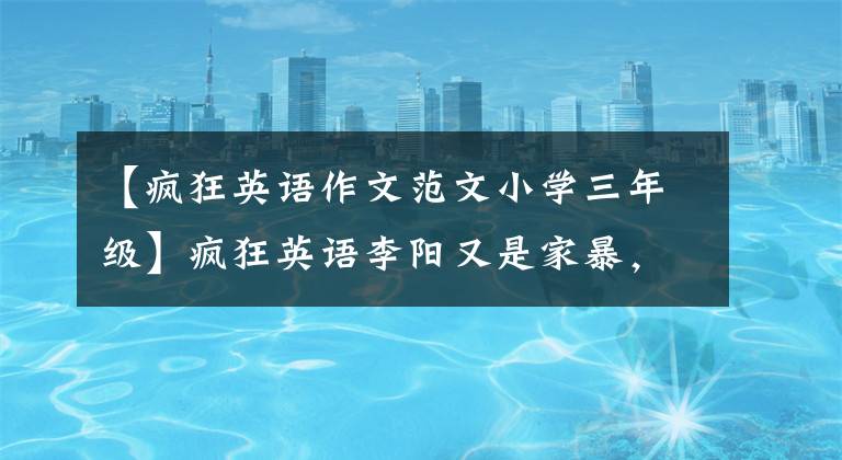 【疯狂英语作文范文小学三年级】疯狂英语李阳又是家暴,什么时候把他推向家暴深渊的?