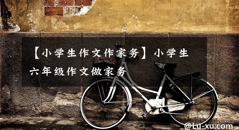 【小学生作文作家务】小学生六年级作文做家务