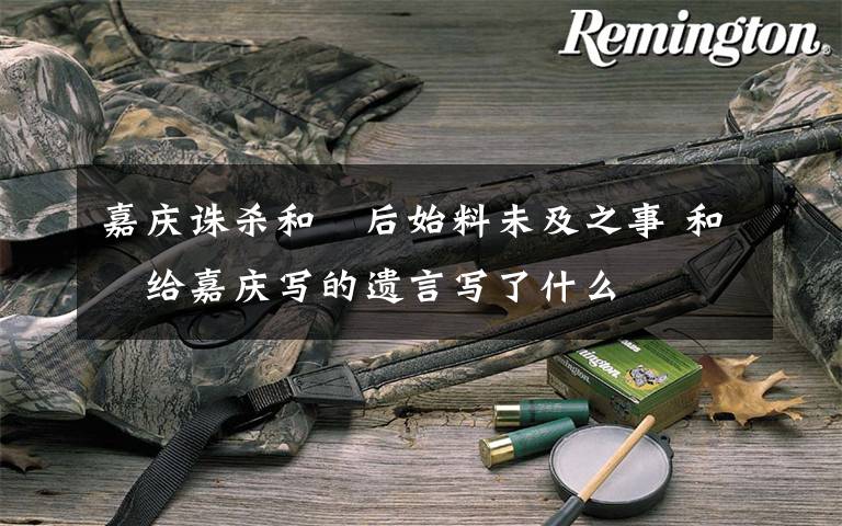 嘉庆诛杀和珅后始料未及之事 和珅给嘉庆写的遗言写了什么