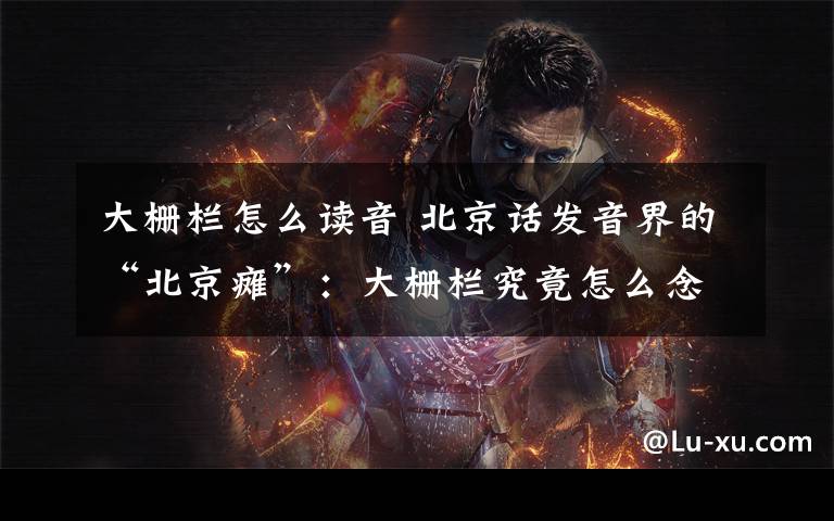 大栅栏怎么读音 北京话发音界的“北京瘫”:大栅栏究竟怎么念?