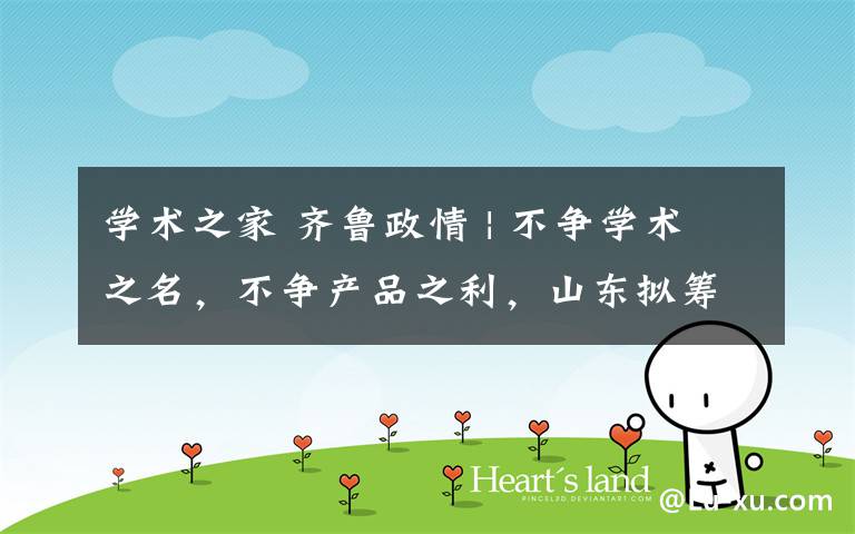 学术之家 齐鲁政情 | 不争学术之名,不争产品之利,山东拟筹建2家技术创新中心