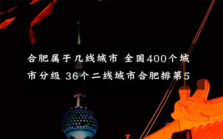 合肥属于几线城市 全国400个城市分级 36个二线城市合肥排第5