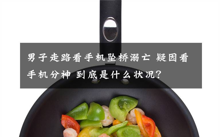 男子走路看手机坠桥溺亡 疑因看手机分神 到底是什么状况?