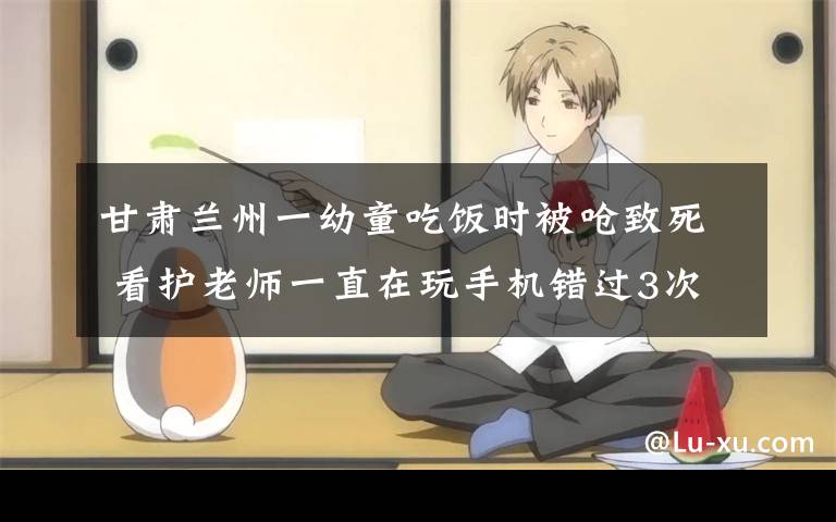 甘肃兰州一幼童吃饭时被呛致死 看护老师一直在玩手机错过3次抢救机会 事件的真相是什么？