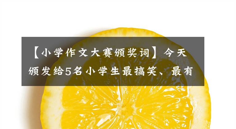 【小学作文大赛颁奖词】今天颁发给5名小学生最搞笑、最有特色的作文奖!附加奖杯和颁奖典礼!