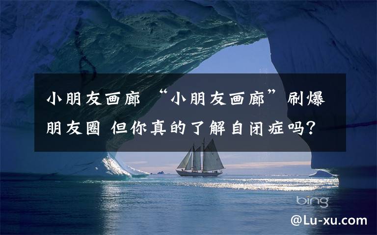 小朋友画廊 “小朋友画廊”刷爆朋友圈 但你真的了解自闭症吗?