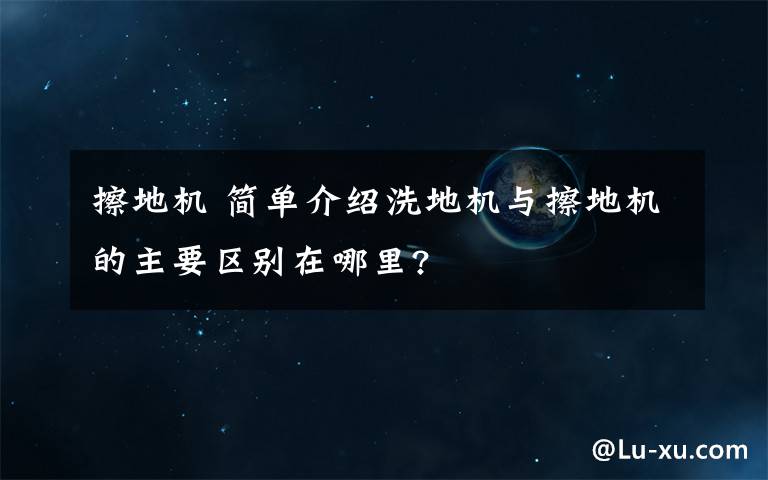 擦地机 简单介绍洗地机与擦地机的主要区别在哪里?