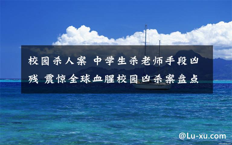 校园杀人案 中学生杀老师手段凶残 震惊全球血腥校园凶杀案盘点