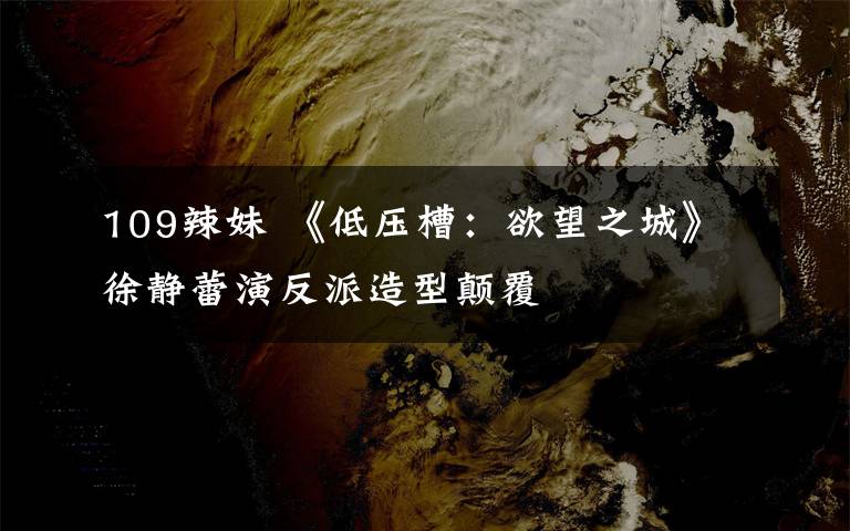 109辣妹 《低压槽:欲望之城》徐静蕾演反派造型颠覆