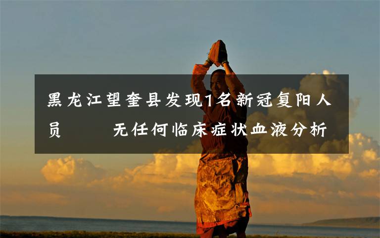 黑龙江望奎县发现1名新冠复阳人员   无任何临床症状血液分析和影像学均无改变 过程真相详细揭秘!