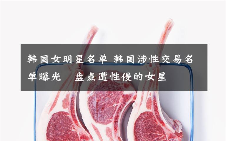 韩国女明星名单 韩国涉性交易名单曝光　盘点遭性侵的女星