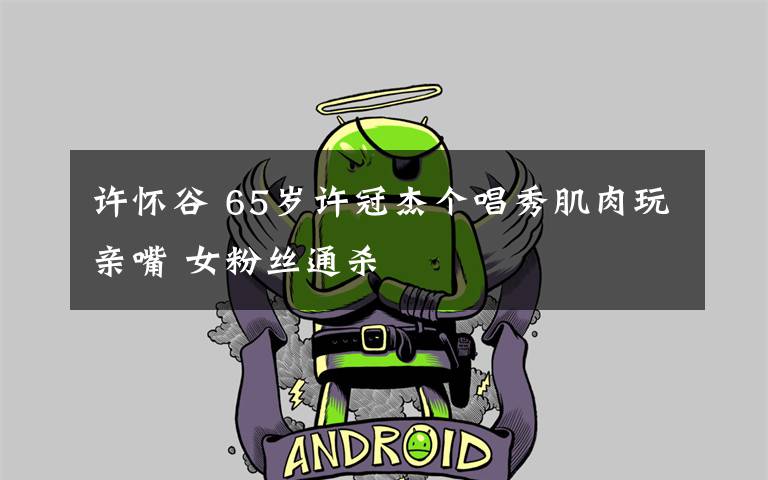 许怀谷 65岁许冠杰个唱秀肌肉玩亲嘴 女粉丝通杀