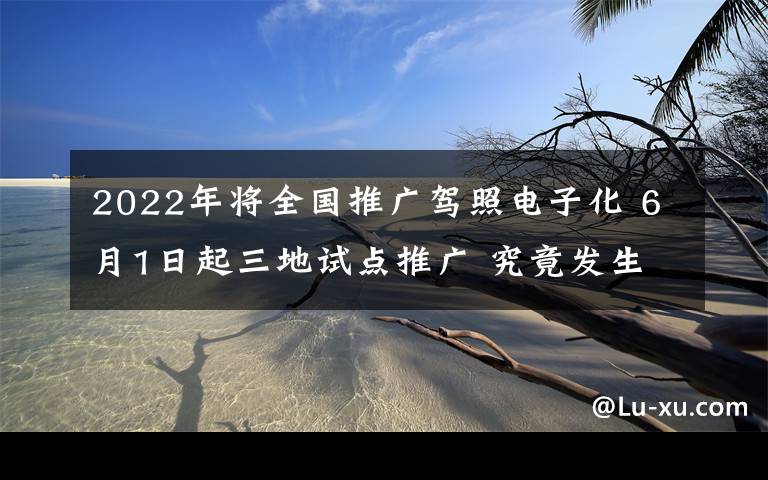 2022年将全国推广驾照电子化 6月1日起三地试点推广 究竟发生了什么?