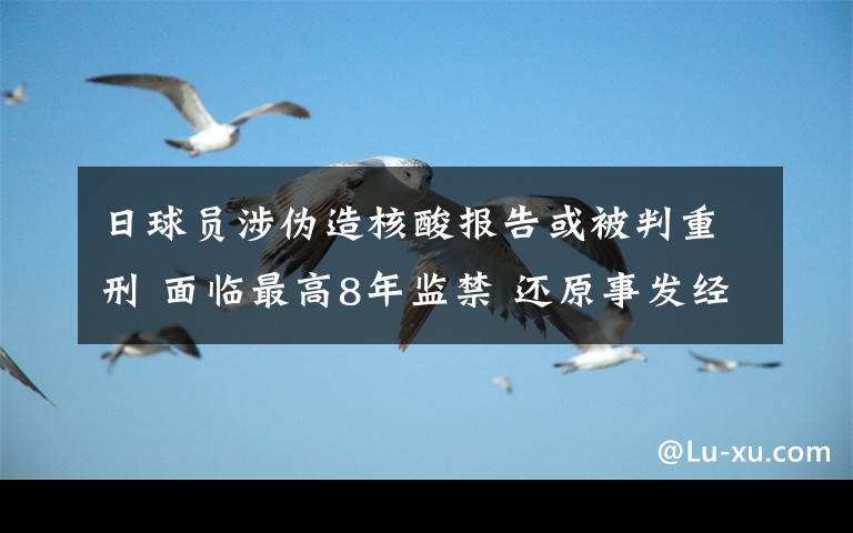 日球员涉伪造核酸报告或被判重刑 面临最高8年监禁 还原事发经过及背后真相！