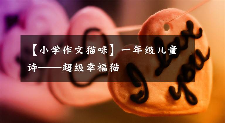 【小学作文猫咪】一年级儿童诗——超级幸福猫
