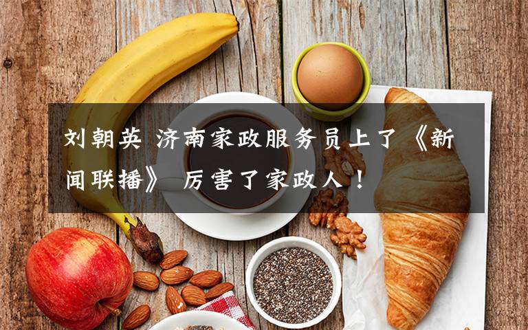 刘朝英 济南家政服务员上了《新闻联播》 厉害了家政人!