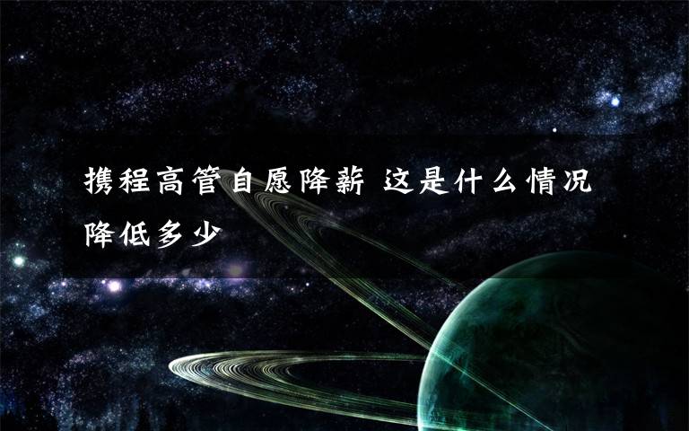 携程高管自愿降薪 这是什么情况降低多少