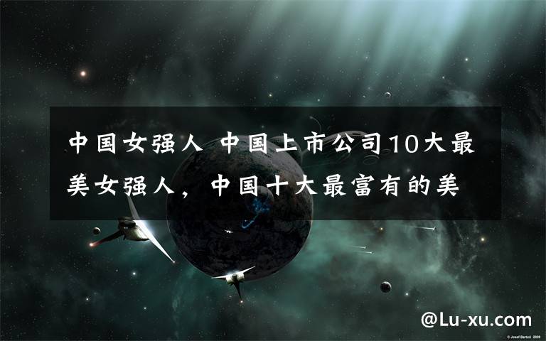 中国女强人 中国上市公司10大最美女强人,中国十大最富有的美女老板