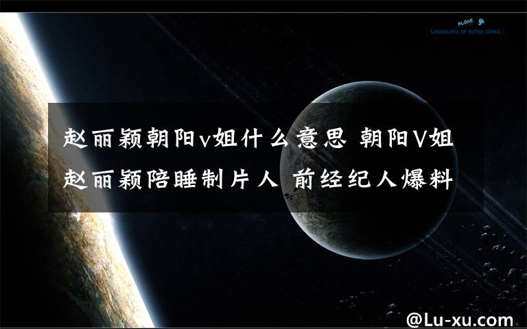 赵丽颖朝阳v姐什么意思 朝阳V姐赵丽颖陪睡制片人 前经纪人爆料赵丽颖