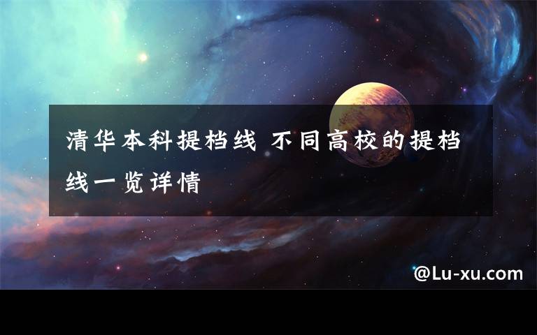 清华本科提档线 不同高校的提档线一览详情