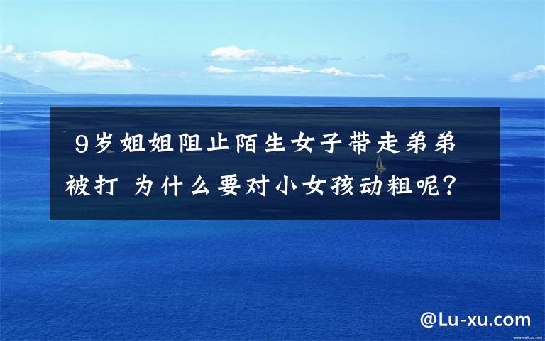 9岁姐姐阻止陌生女子带走弟弟被打 为什么要对小女孩动粗呢?