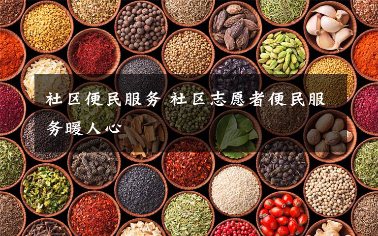 社区便民服务 社区志愿者便民服务暖人心