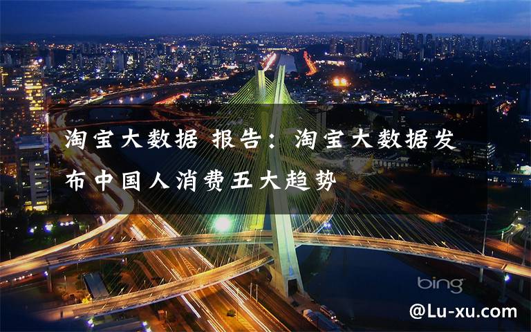 淘宝大数据 报告:淘宝大数据发布中国人消费五大趋势