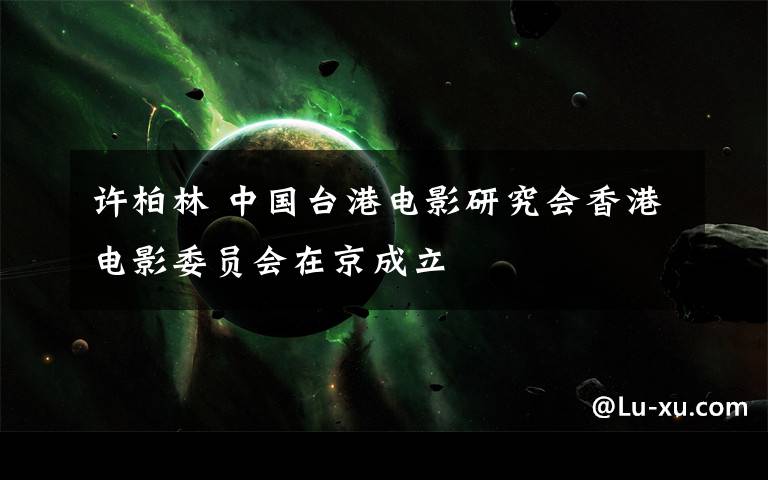 许柏林 中国台港电影研究会香港电影委员会在京成立
