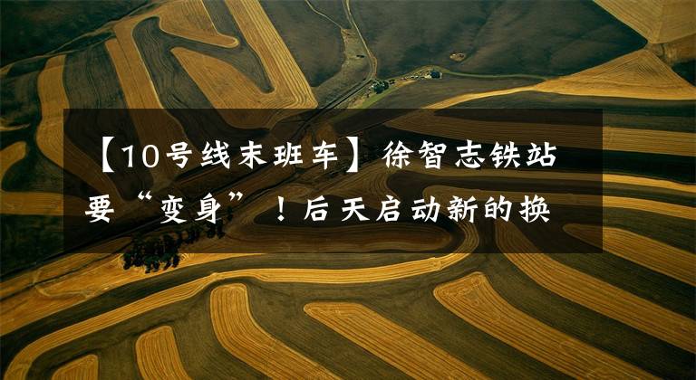 【10号线末班车】徐智志铁站要“变身”！后天启动新的换乘通道，怎么能走得更快？