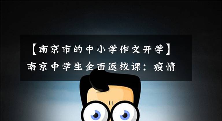 【南京市的中小学作文开学】南京中学生全面返校课：疫情过后再看青青校园。